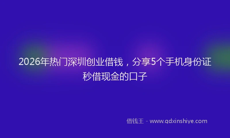 2026年热门深圳创业借钱，分享5个手机身份证秒借现金的口子