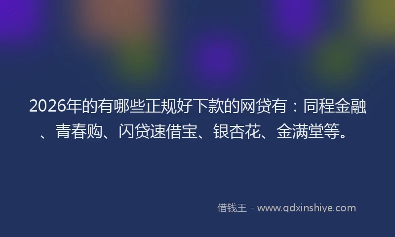 2026年的有哪些正规好下款的网贷有：同程金融、青春购、闪贷速借宝、银杏花、金满堂等。