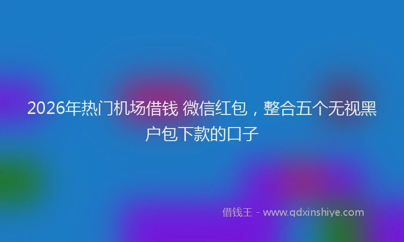 2026年热门机场借钱 微信红包，整合五个无视黑户包下款的口子