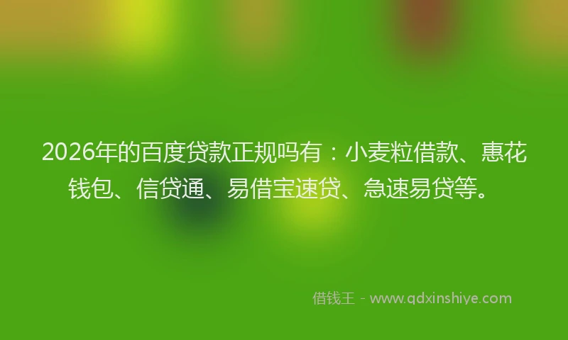 2026年的百度贷款正规吗有：小麦粒借款、惠花钱包、信贷通、易借宝速贷、急速易贷等。