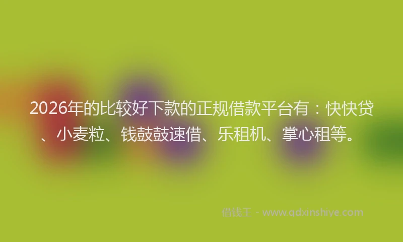 2026年的比较好下款的正规借款平台有：快快贷、小麦粒、钱鼓鼓速借、乐租机、掌心租等。