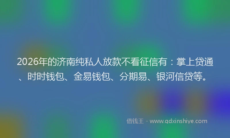 2026年的济南纯私人放款不看征信有:掌上贷通、时时钱包、金易钱包、分期易、银河信贷等。