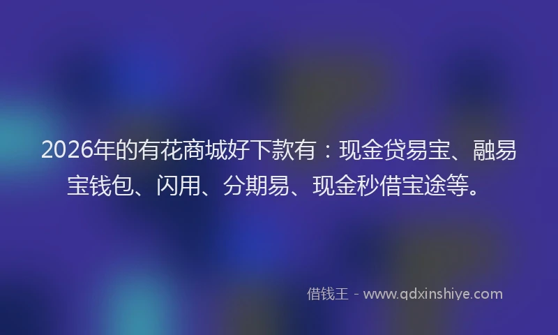 2026年的有花商城好下款有：现金贷易宝、融易宝钱包、闪用、分期易、现金秒借宝途等。