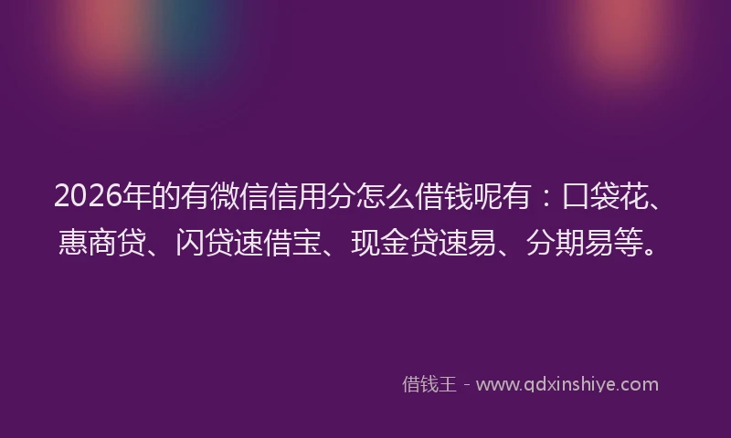 2026年的有微信信用分怎么借钱呢有：口袋花、惠商贷、闪贷速借宝、现金贷速易、分期易等。