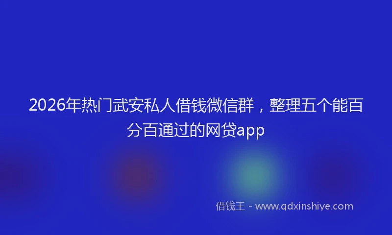 2026年热门武安私人借钱微信群，整理五个能百分百通过的网贷app