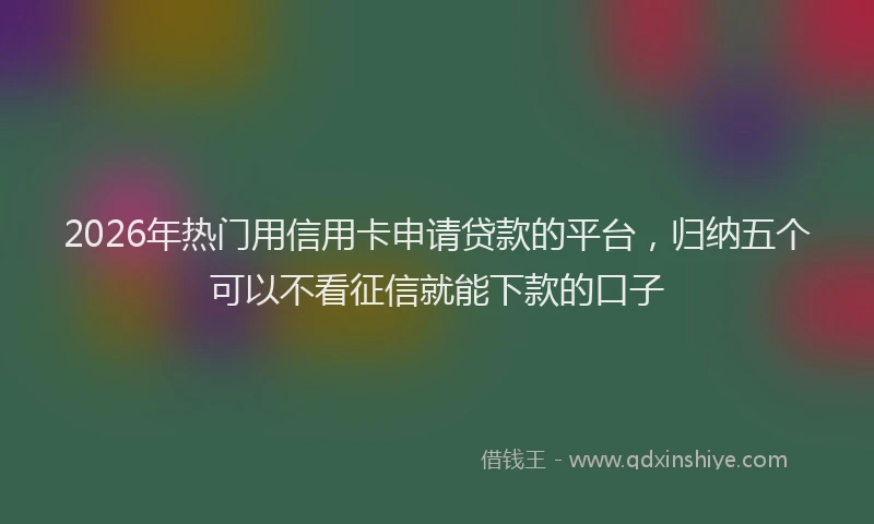 2026年热门用信用卡申请贷款的平台，归纳五个可以不看征信就能下款的口子