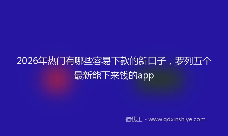 2026年热门有哪些容易下款的新口子，罗列五个最新能下来钱的app