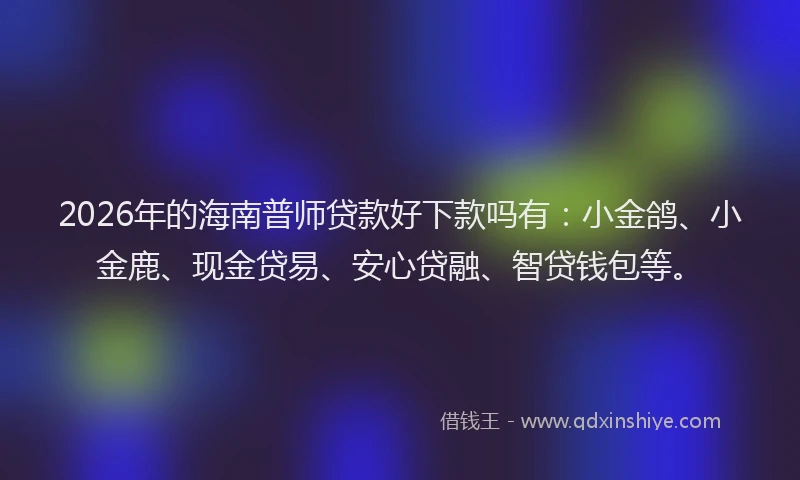 2026年的海南普师贷款好下款吗有：小金鸽、小金鹿、现金贷易、安心贷融、智贷钱包等。