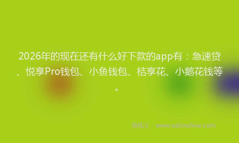 2026年的现在还有什么好下款的app有：急速贷、悦享Pro钱包、小鱼钱包、桔享花、小鹅花钱等。
