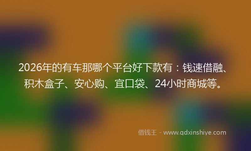 2026年的有车那哪个平台好下款有：钱速借融、积木盒子、安心购、宜口袋、24小时商城等。