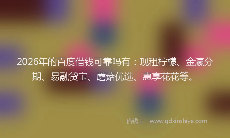 2026年的百度借钱可靠吗有：现租柠檬、金瀛分期、易融贷宝、蘑菇优选、惠享花花等。
