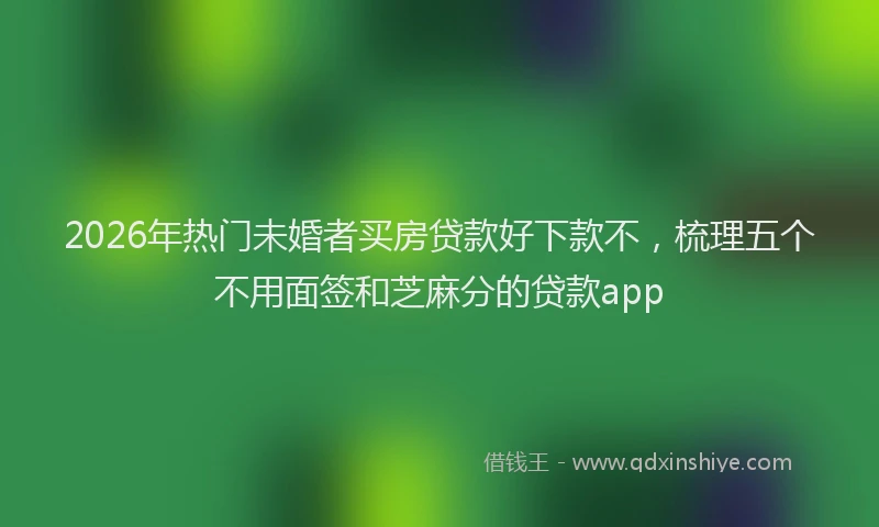 2026年热门未婚者买房贷款好下款不，梳理五个不用面签和芝麻分的贷款app