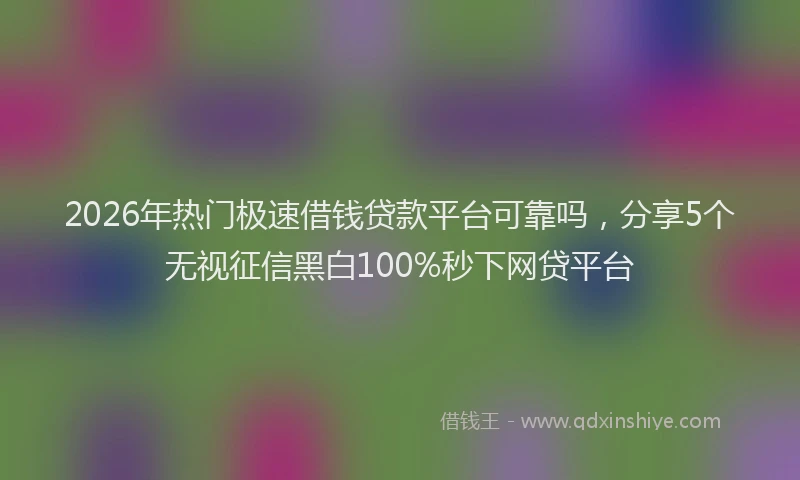 2026年热门极速借钱贷款平台可靠吗，分享5个无视征信黑白100%秒下网贷平台