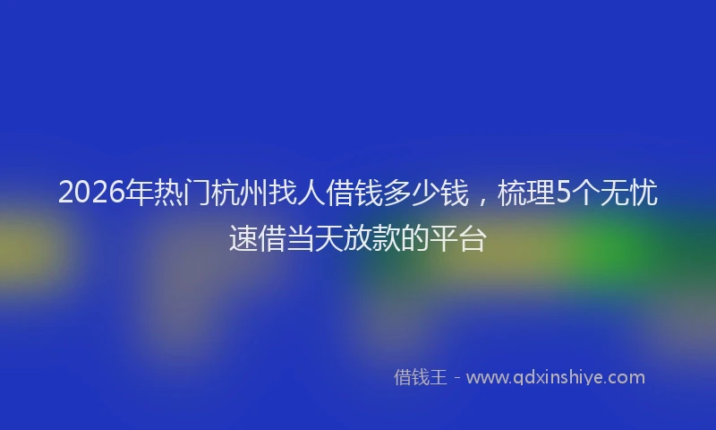 2026年热门杭州找人借钱多少钱，梳理5个无忧速借当天放款的平台