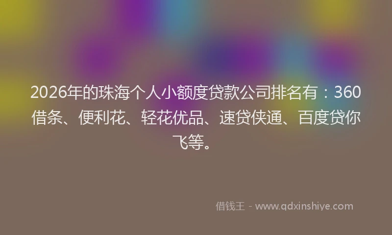 2026年的珠海个人小额度贷款公司排名有：360借条、便利花、轻花优品、速贷侠通、百度贷你飞等。