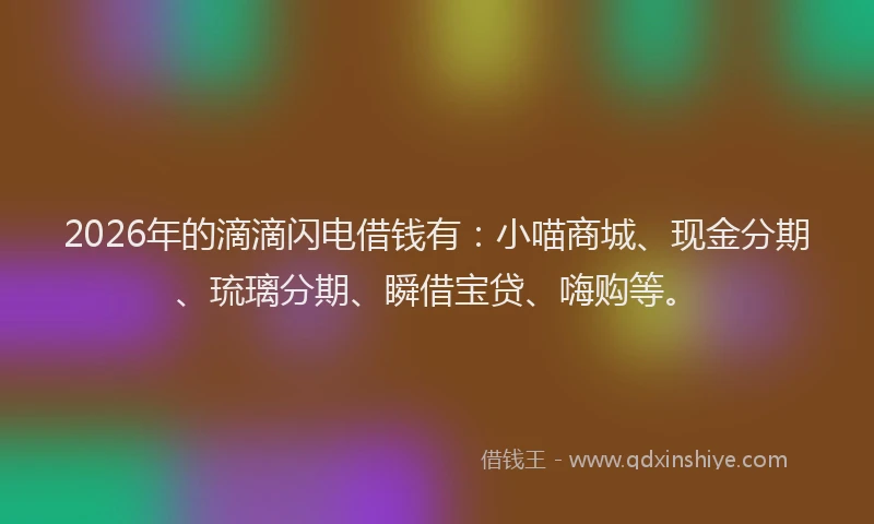 2026年的滴滴闪电借钱有：小喵商城、现金分期、琉璃分期、瞬借宝贷、嗨购等。