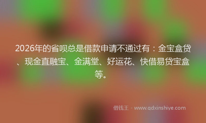 2026年的省呗总是借款申请不通过有：金宝盒贷、现金直融宝、金满堂、好运花、快借易贷宝盒等。