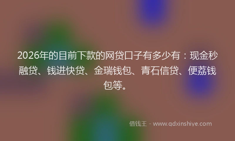 2026年的目前下款的网贷口子有多少有:现金秒融贷、钱进快贷、金瑞钱包、青石信贷、便荔钱包等。