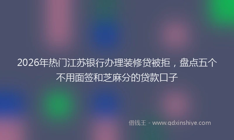 2026年热门江苏银行办理装修贷被拒，盘点五个不用面签和芝麻分的贷款口子
