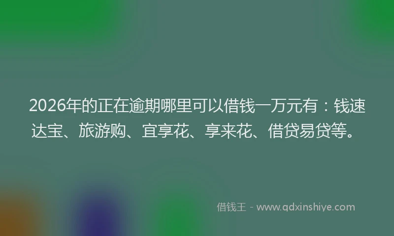 2026年的正在逾期哪里可以借钱一万元有:钱速达宝、旅游购、宜享花、享来花、借贷易贷等。