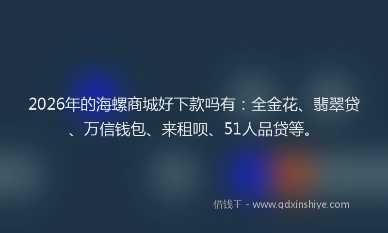 2026年的海螺商城好下款吗有：全金花、翡翠贷、万信钱包、来租呗、51人品贷等。