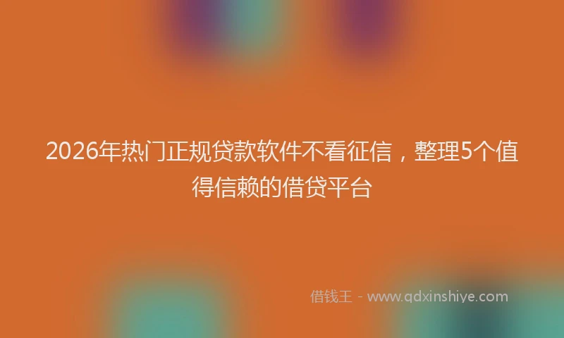 2026年热门正规贷款软件不看征信，整理5个值得信赖的借贷平台