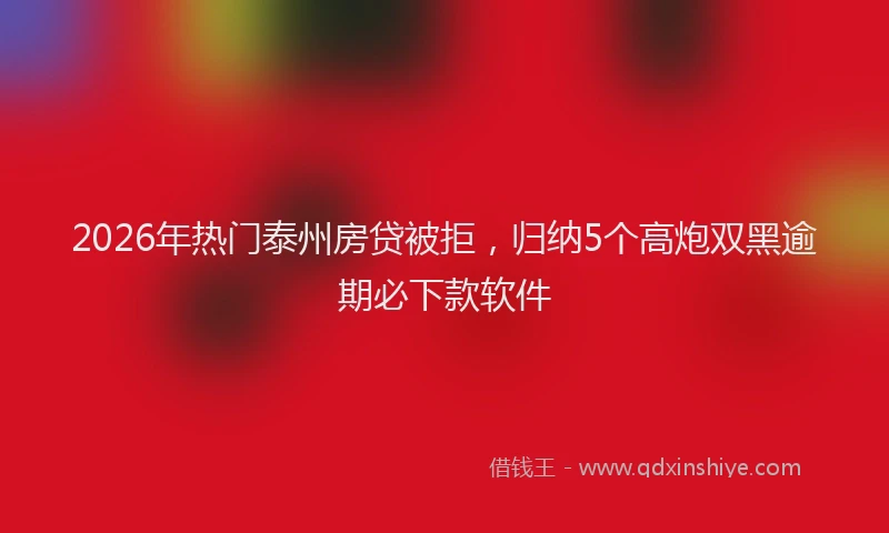 2026年热门泰州房贷被拒，归纳5个高炮双黑逾期必下款软件