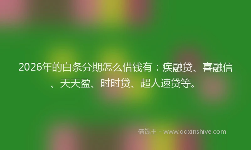 2026年的白条分期怎么借钱有:疾融贷、喜融信、天天盈、时时贷、超人速贷等。