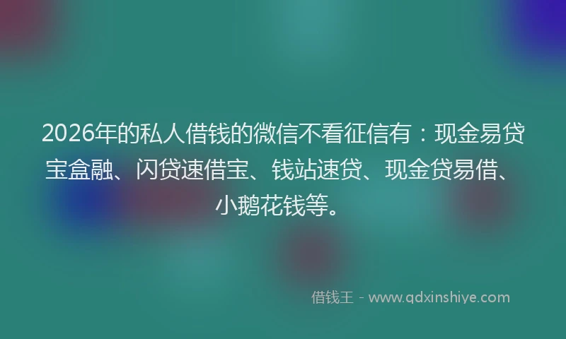 2026年的私人借钱的微信不看征信有：现金易贷宝盒融、闪贷速借宝、钱站速贷、现金贷易借、小鹅花钱等。
