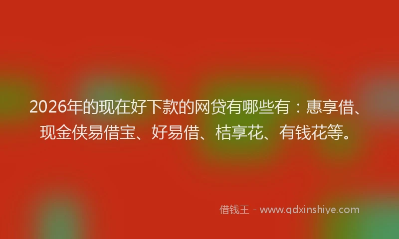 2026年的现在好下款的网贷有哪些有：惠享借、现金侠易借宝、好易借、桔享花、有钱花等。