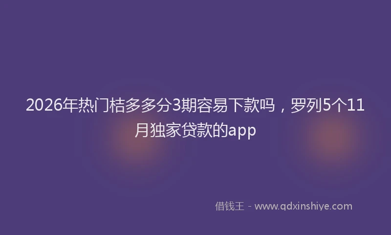 2026年热门桔多多分3期容易下款吗，罗列5个11月独家贷款的app