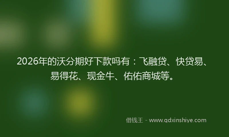 2026年的沃分期好下款吗有：飞融贷、快贷易、易得花、现金牛、佑佑商城等。