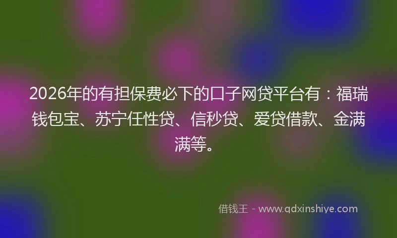 2026年的有担保费必下的口子网贷平台有：福瑞钱包宝、苏宁任性贷、信秒贷、爱贷借款、金满满等。