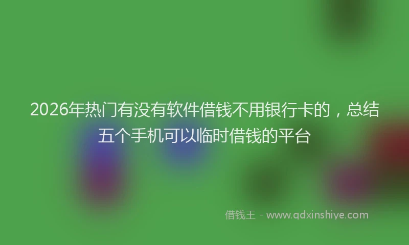 2026年热门有没有软件借钱不用银行卡的，总结五个手机可以临时借钱的平台