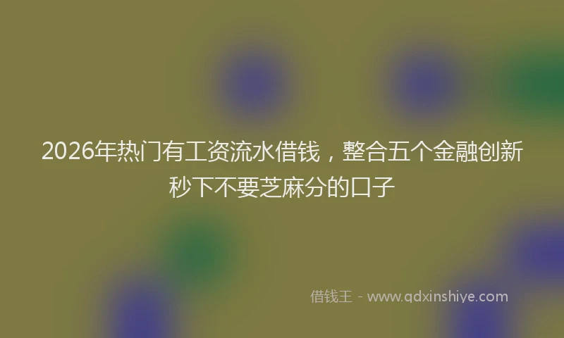 2026年热门有工资流水借钱，整合五个金融创新秒下不要芝麻分的口子