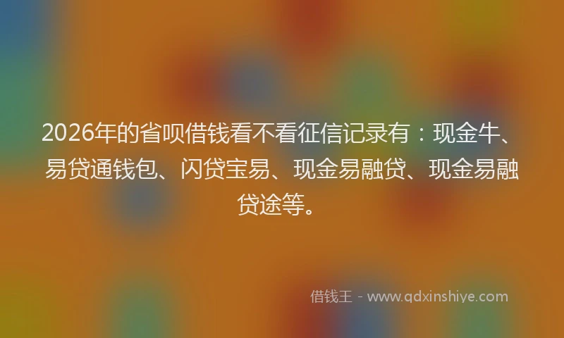 2026年的省呗借钱看不看征信记录有：现金牛、易贷通钱包、闪贷宝易、现金易融贷、现金易融贷途等。