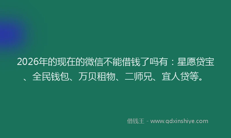 2026年的现在的微信不能借钱了吗有：星愿贷宝、全民钱包、万贝租物、二师兄、宜人贷等。