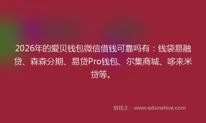 2026年的爱贝钱包微信借钱可靠吗有：钱袋易融贷、森森分期、易贷Pro钱包、尔集商城、哆来米贷等。