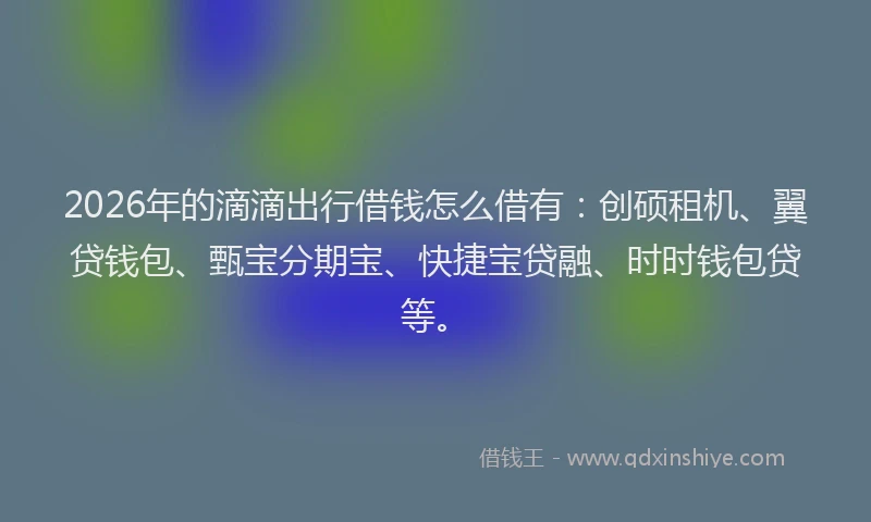 2026年的滴滴出行借钱怎么借有：创硕租机、翼贷钱包、甄宝分期宝、快捷宝贷融、时时钱包贷等。