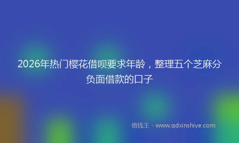 2026年热门樱花借呗要求年龄，整理五个芝麻分负面借款的口子