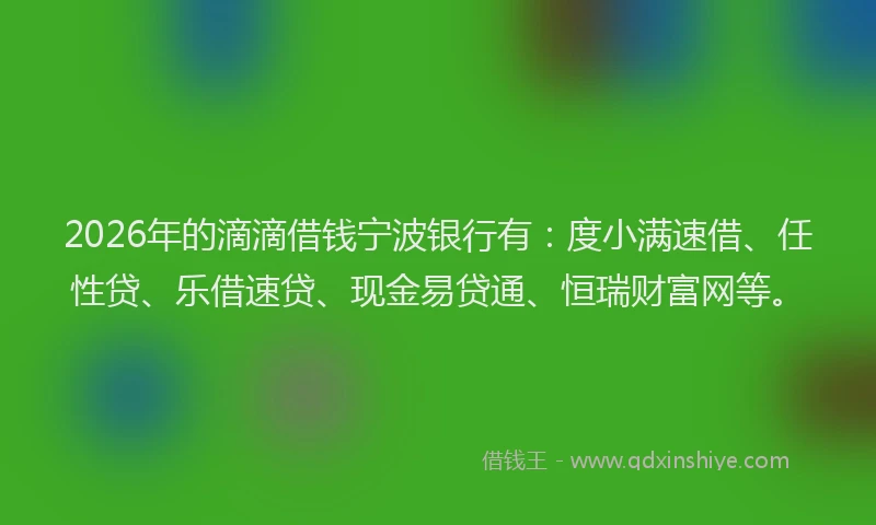 2026年的滴滴借钱宁波银行有：度小满速借、任性贷、乐借速贷、现金易贷通、恒瑞财富网等。