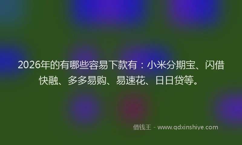 2026年的有哪些容易下款有：小米分期宝、闪借快融、多多易购、易速花、日日贷等。