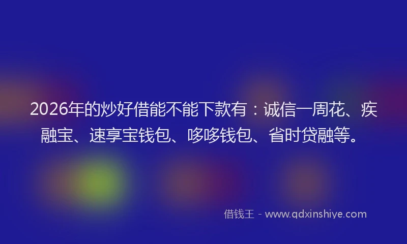 2026年的炒好借能不能下款有：诚信一周花、疾融宝、速享宝钱包、哆哆钱包、省时贷融等。