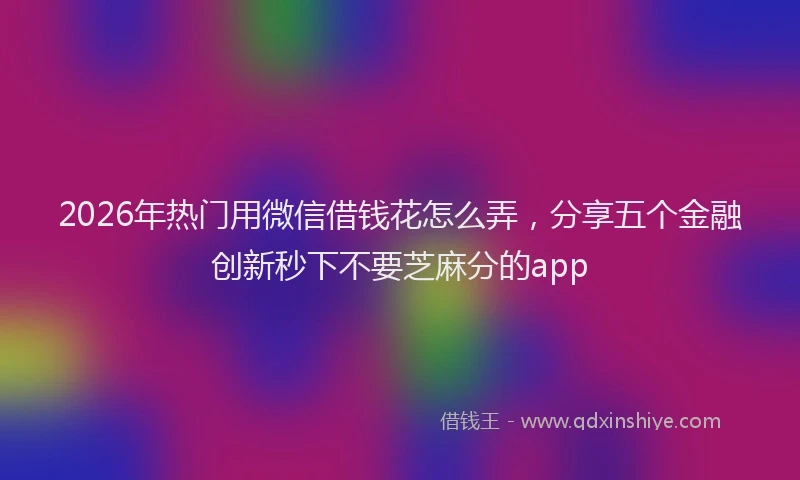 2026年热门用微信借钱花怎么弄，分享五个金融创新秒下不要芝麻分的app