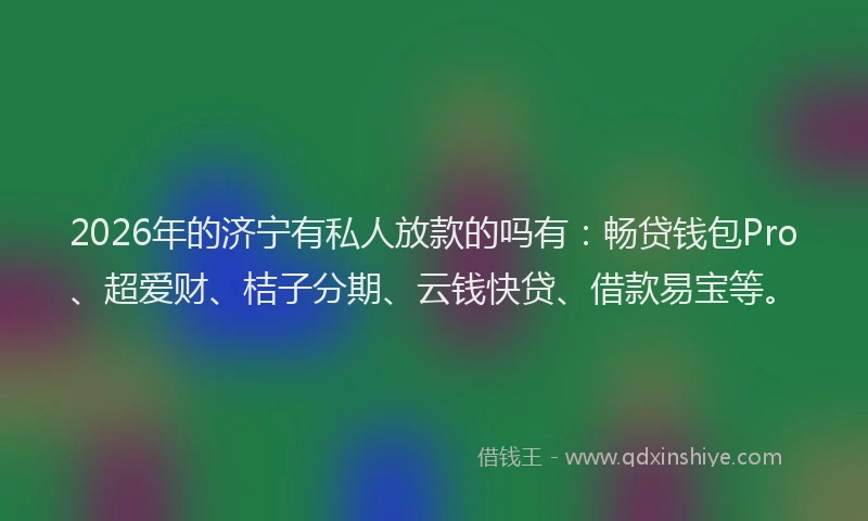 2026年的济宁有私人放款的吗有：畅贷钱包Pro、超爱财、桔子分期、云钱快贷、借款易宝等。
