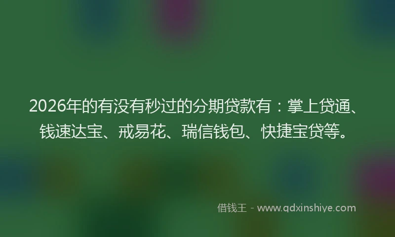 2026年的有没有秒过的分期贷款有：掌上贷通、钱速达宝、戒易花、瑞信钱包、快捷宝贷等。