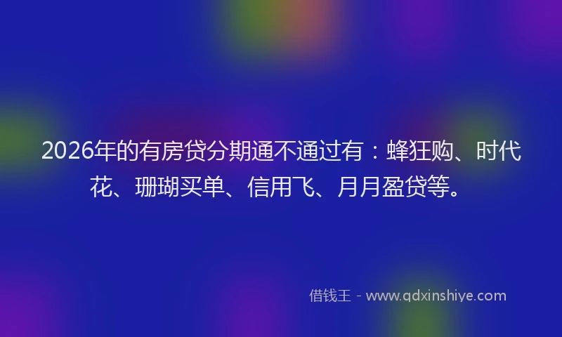 2026年的有房贷分期通不通过有：蜂狂购、时代花、珊瑚买单、信用飞、月月盈贷等。