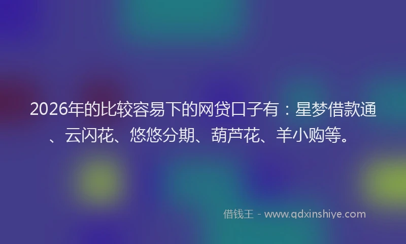 2026年的比较容易下的网贷口子有：星梦借款通、云闪花、悠悠分期、葫芦花、羊小购等。