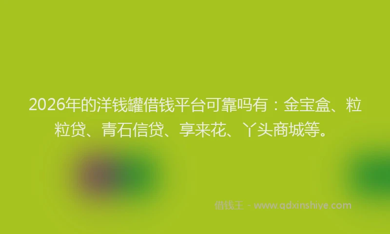 2026年的洋钱罐借钱平台可靠吗有：金宝盒、粒粒贷、青石信贷、享来花、丫头商城等。