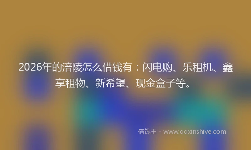 2026年的涪陵怎么借钱有：闪电购、乐租机、鑫享租物、新希望、现金盒子等。